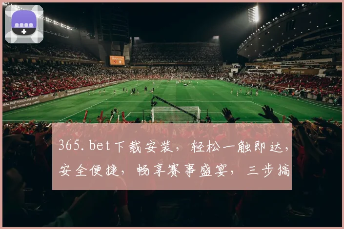 365.bet下载安装，轻松一触即达，安全便捷，畅享赛事盛宴，三步搞定，立即体验