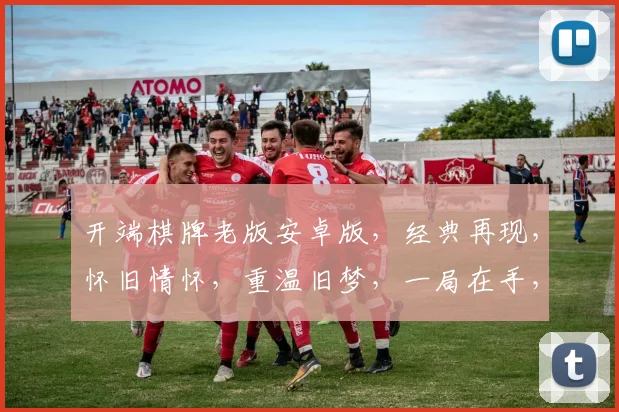 开端棋牌老版安卓版，经典再现，怀旧情怀，重温旧梦，一局在手，乐趣无穷
