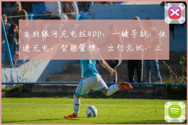 吉利银河充电桩app，一键导航，快速充电，智能管理，出行无忧，三重保障，体验非凡，必看攻略