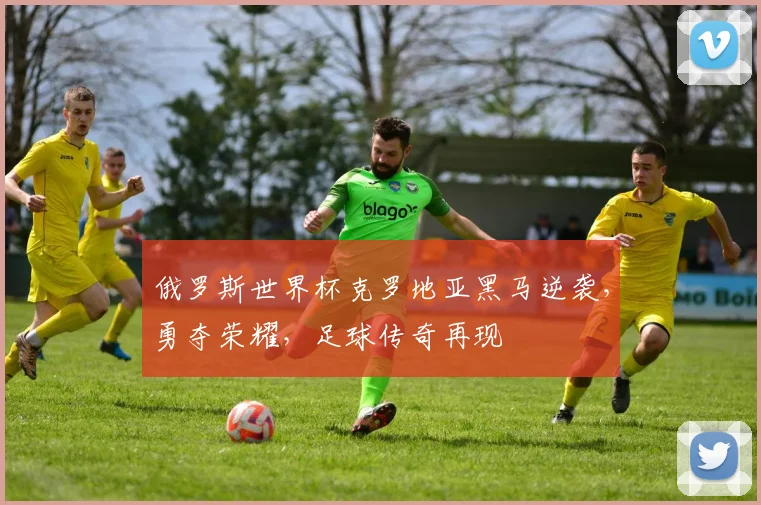 俄罗斯世界杯克罗地亚黑马逆袭，勇夺荣耀，足球传奇再现