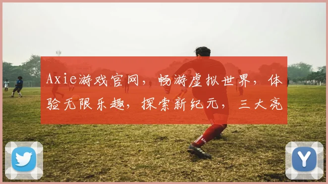 Axie游戏官网，畅游虚拟世界，体验无限乐趣，探索新纪元，三大亮点不容错过
