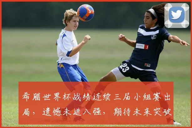 希腊世界杯战绩连续三届小组赛出局，遗憾未进八强，期待未来突破