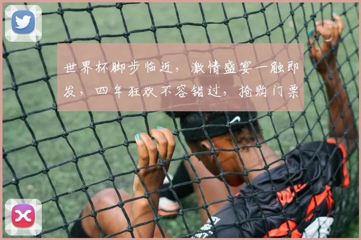 世界杯脚步临近，激情盛宴一触即发，四年狂欢不容错过，抢购门票