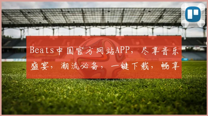 Beats中国官方网站APP，尽享音乐盛宴，潮流必备，一键下载，畅享无限，体验非凡