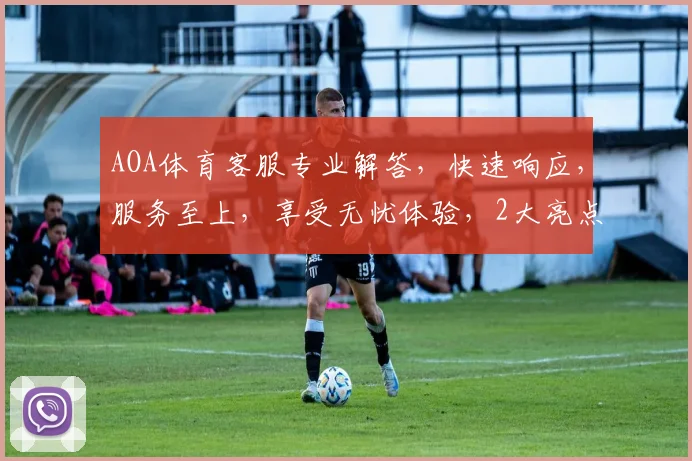 AOA体育客服专业解答，快速响应，服务至上，享受无忧体验，2大亮点助您畅享运动乐趣