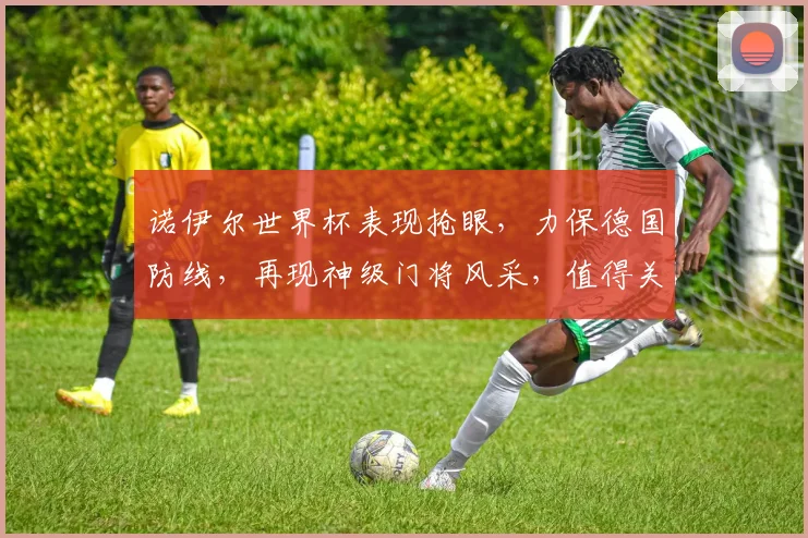 诺伊尔世界杯表现抢眼，力保德国防线，再现神级门将风采，值得关注