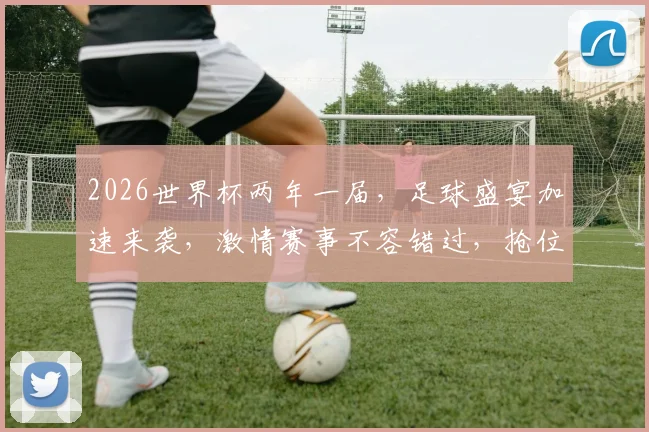 2026世界杯两年一届，足球盛宴加速来袭，激情赛事不容错过，抢位观赛