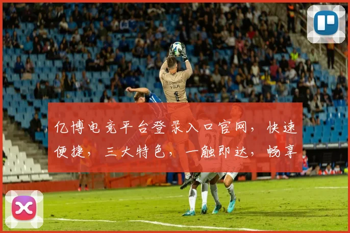 亿博电竞平台登录入口官网，快速便捷，三大特色，一触即达，畅享电竞盛宴