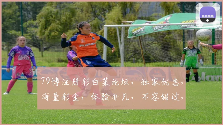 79博注册彩白菜论坛，独家优惠，海量彩金，体验非凡，不容错过，快来加入