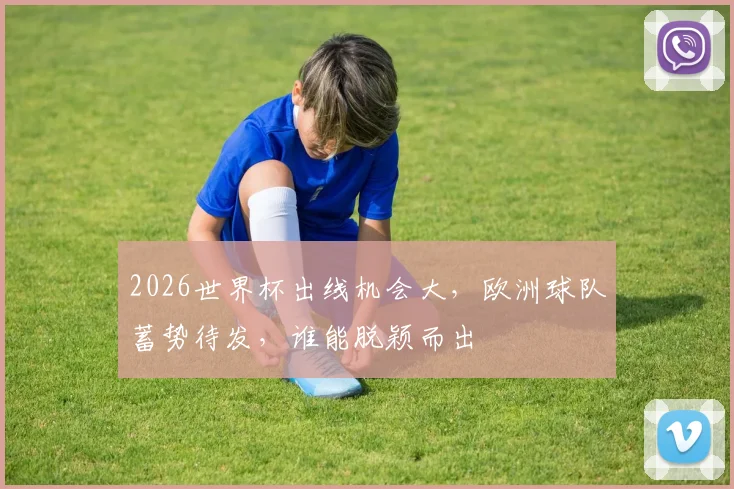 2026世界杯出线机会大，欧洲球队蓄势待发，谁能脱颖而出