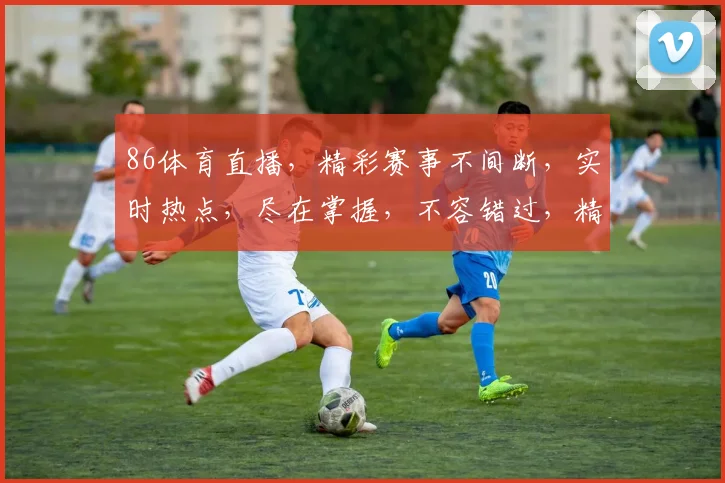 86体育直播，精彩赛事不间断，实时热点，尽在掌握，不容错过，精彩纷呈，一网打尽