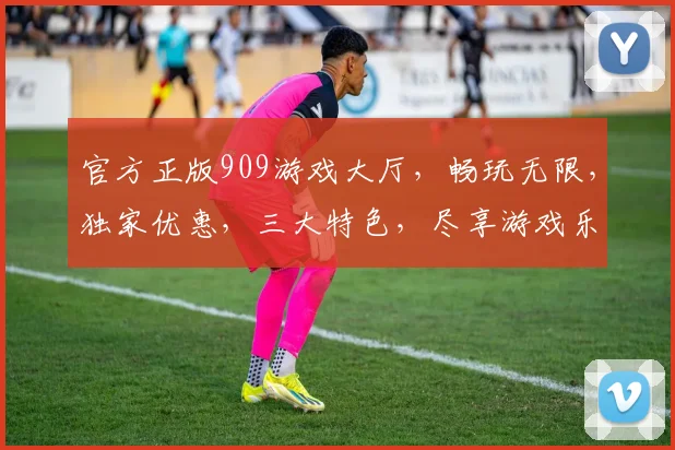 官方正版909游戏大厅，畅玩无限，独家优惠，三大特色，尽享游戏乐趣，不容错过