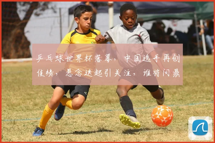 乒乓球世界杯落幕，中国选手再创佳绩，悬念迭起引关注，谁将问鼎冠军宝座