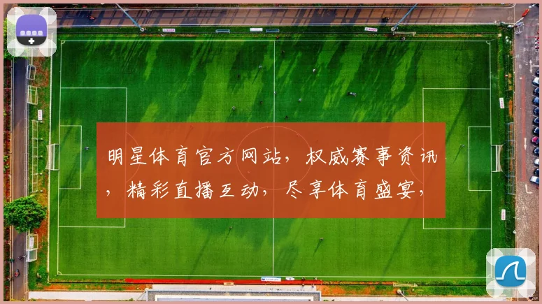 明星体育官方网站，权威赛事资讯，精彩直播互动，尽享体育盛宴，不容错过