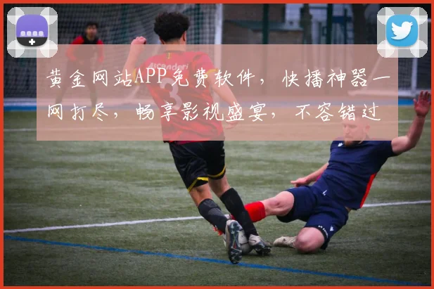黄金网站APP免费软件，快播神器一网打尽，畅享影视盛宴，不容错过，惊喜不断